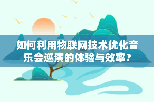 如何利用物联网技术优化音乐会巡演的体验与效率？