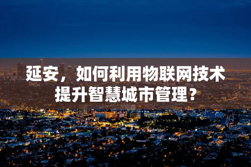 延安，如何利用物联网技术提升智慧城市管理？