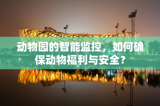 动物园的智能监控，如何确保动物福利与安全？