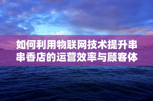 如何利用物联网技术提升串串香店的运营效率与顾客体验？