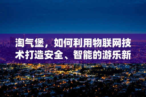 淘气堡，如何利用物联网技术打造安全、智能的游乐新体验？