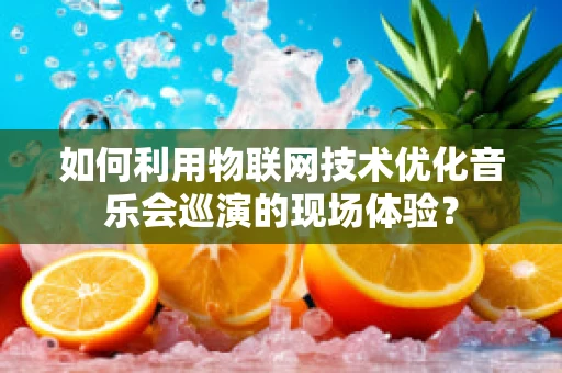 如何利用物联网技术优化音乐会巡演的现场体验？