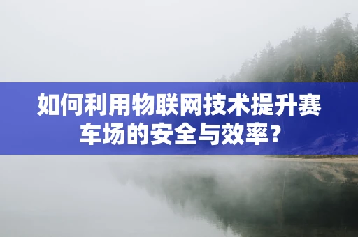 如何利用物联网技术提升赛车场的安全与效率？
