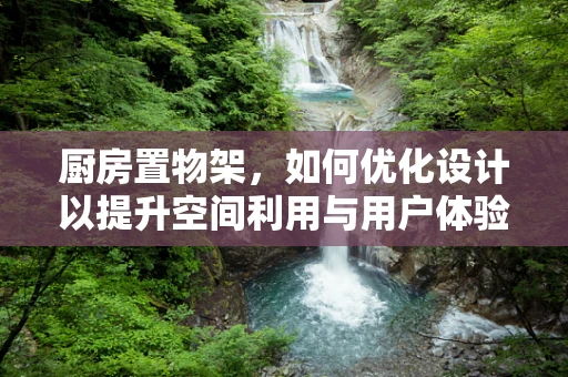 厨房置物架，如何优化设计以提升空间利用与用户体验？
