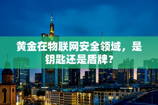 黄金在物联网安全领域，是钥匙还是盾牌？