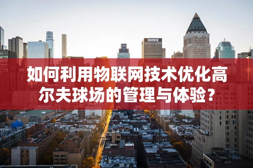 如何利用物联网技术优化高尔夫球场的管理与体验？