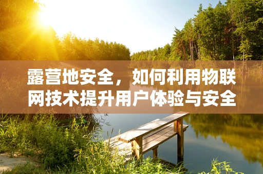 露营地安全，如何利用物联网技术提升用户体验与安全管理？