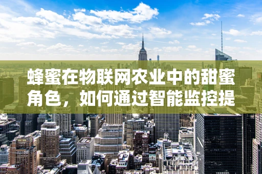 蜂蜜在物联网农业中的甜蜜角色，如何通过智能监控提升蜜蜂健康与产量？