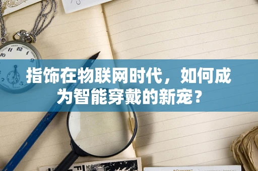 指饰在物联网时代，如何成为智能穿戴的新宠？
