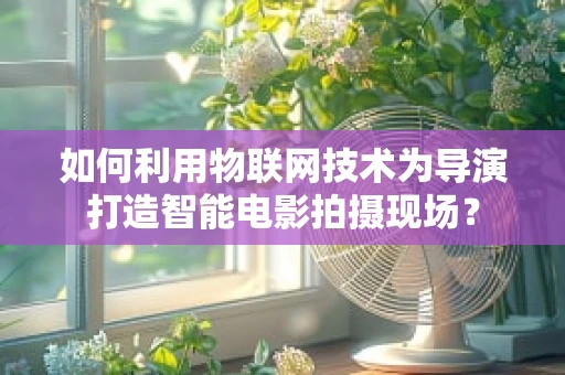 如何利用物联网技术为导演打造智能电影拍摄现场？