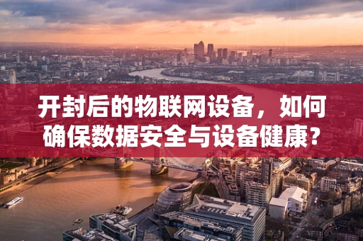 开封后的物联网设备，如何确保数据安全与设备健康？