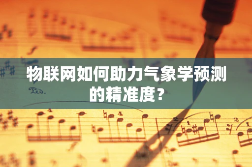 物联网如何助力气象学预测的精准度？