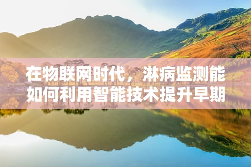 在物联网时代，淋病监测能如何利用智能技术提升早期诊断效率？