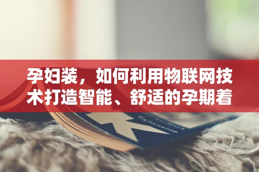 孕妇装，如何利用物联网技术打造智能、舒适的孕期着装体验？
