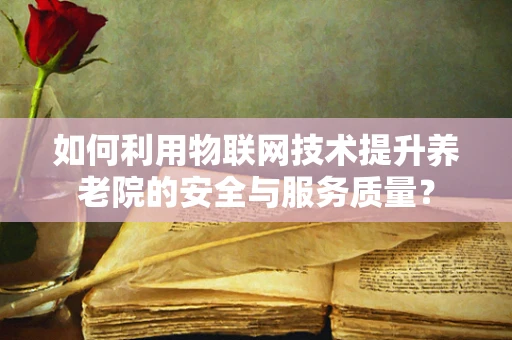 如何利用物联网技术提升养老院的安全与服务质量？