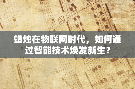 蜡烛在物联网时代，如何通过智能技术焕发新生？