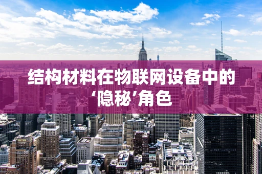 结构材料在物联网设备中的‘隐秘’角色