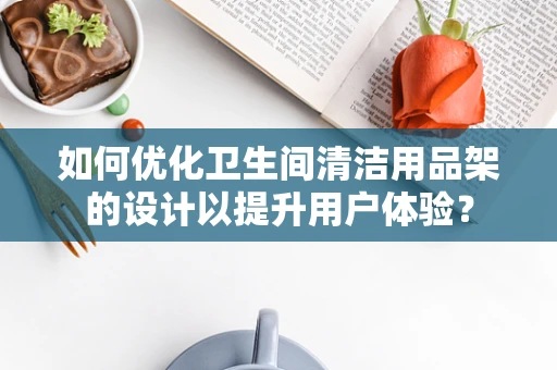 如何优化卫生间清洁用品架的设计以提升用户体验？