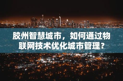 胶州智慧城市，如何通过物联网技术优化城市管理？