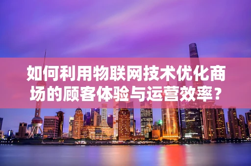 如何利用物联网技术优化商场的顾客体验与运营效率？