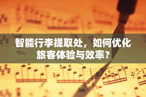 智能行李提取处，如何优化旅客体验与效率？