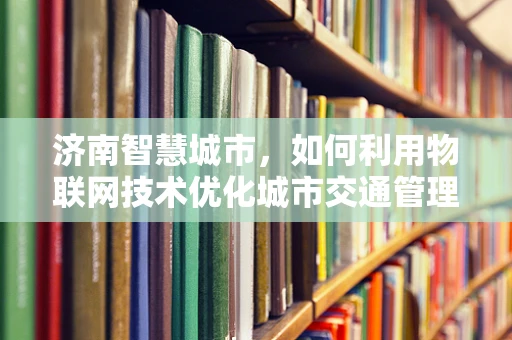 济南智慧城市，如何利用物联网技术优化城市交通管理？