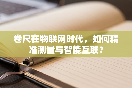 卷尺在物联网时代，如何精准测量与智能互联？