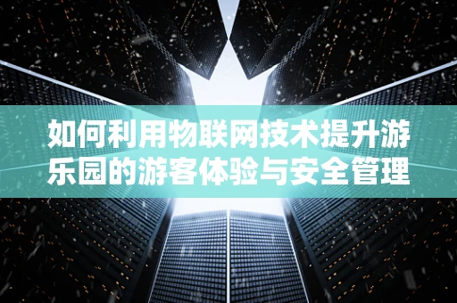 如何利用物联网技术提升游乐园的游客体验与安全管理？
