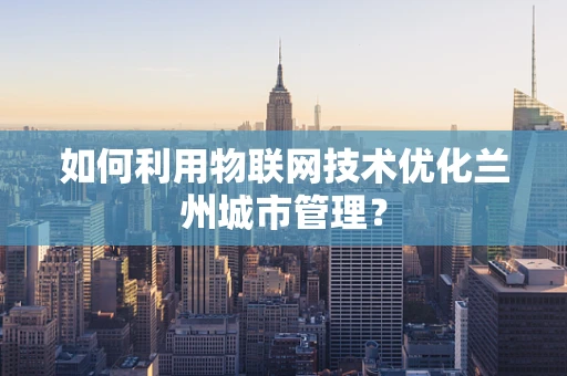 如何利用物联网技术优化兰州城市管理？