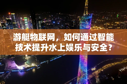 游艇物联网，如何通过智能技术提升水上娱乐与安全？
