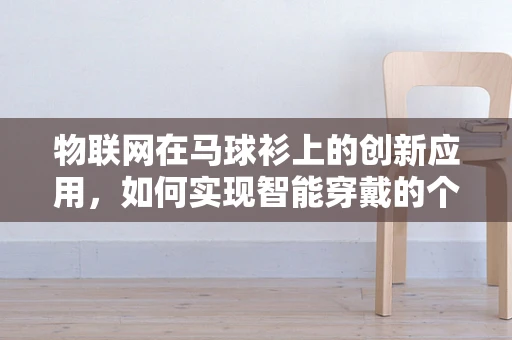 物联网在马球衫上的创新应用，如何实现智能穿戴的个性化体验？