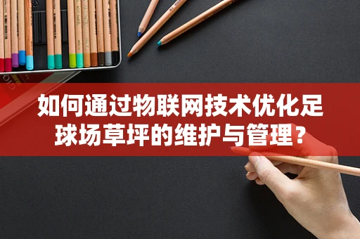 如何通过物联网技术优化足球场草坪的维护与管理？
