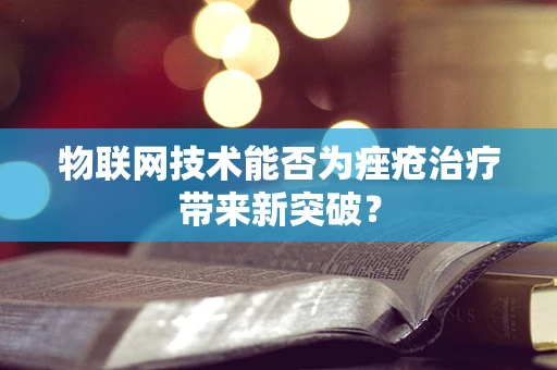 物联网技术能否为痤疮治疗带来新突破？
