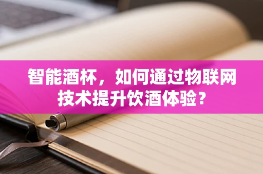 智能酒杯，如何通过物联网技术提升饮酒体验？