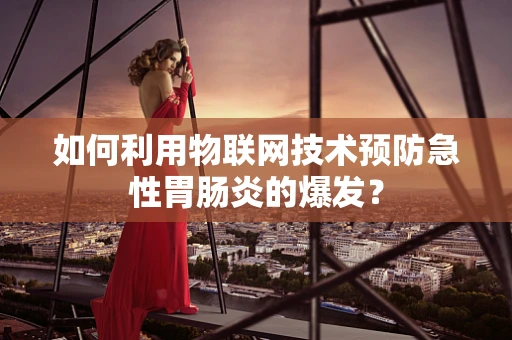 如何利用物联网技术预防急性胃肠炎的爆发？