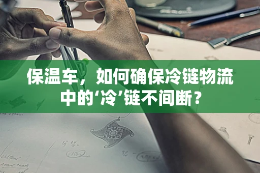 保温车，如何确保冷链物流中的‘冷’链不间断？