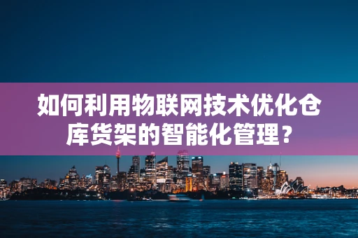 如何利用物联网技术优化仓库货架的智能化管理？