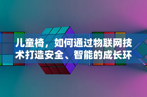 儿童椅，如何通过物联网技术打造安全、智能的成长环境？