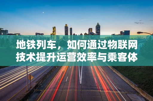 地铁列车，如何通过物联网技术提升运营效率与乘客体验？