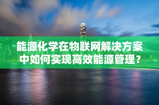 能源化学在物联网解决方案中如何实现高效能源管理？
