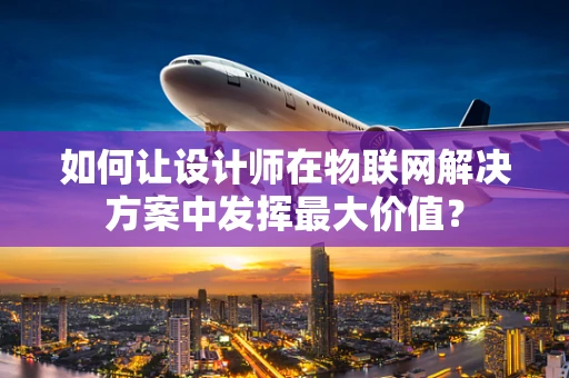 如何让设计师在物联网解决方案中发挥最大价值？