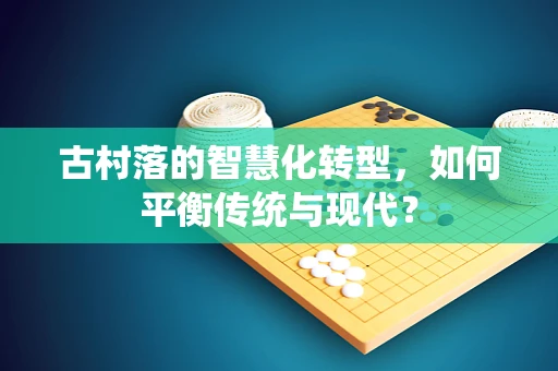 古村落的智慧化转型，如何平衡传统与现代？