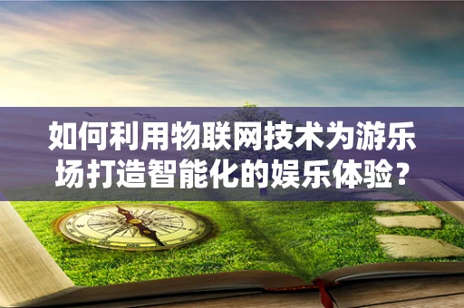 如何利用物联网技术为游乐场打造智能化的娱乐体验？