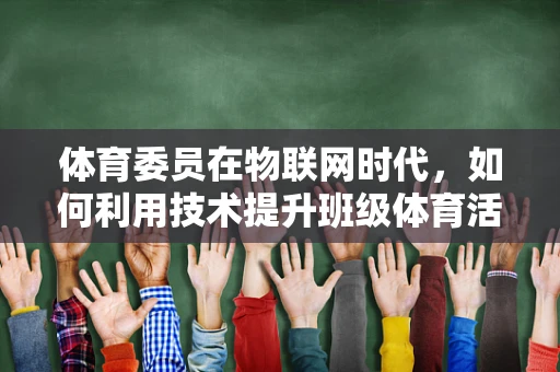 体育委员在物联网时代，如何利用技术提升班级体育活动管理？