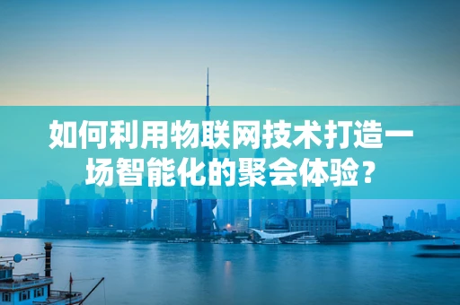 如何利用物联网技术打造一场智能化的聚会体验？