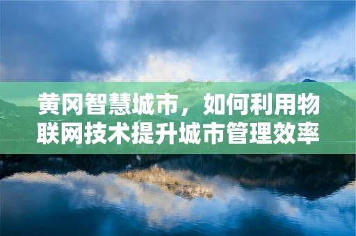 黄冈智慧城市，如何利用物联网技术提升城市管理效率？