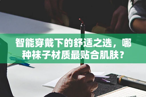 智能穿戴下的舒适之选，哪种袜子材质最贴合肌肤？