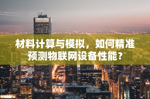 材料计算与模拟，如何精准预测物联网设备性能？