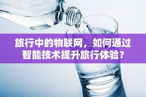 旅行中的物联网，如何通过智能技术提升旅行体验？