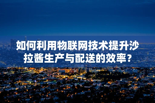 如何利用物联网技术提升沙拉酱生产与配送的效率？